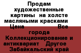 Продам художественные картины  на холсте масляными красками. › Цена ­ 8000-25000 - Все города Коллекционирование и антиквариат » Другое   . Забайкальский край,Чита г.